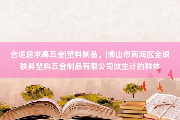 合适追求高五金|塑料制品。|佛山市南海区全银联昇塑料五金制品有限公司效生计的群体